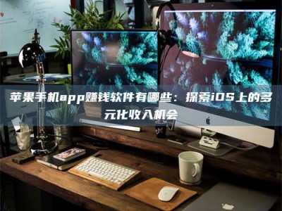 江苏苹果手机app赚钱软件有哪些：探索iOS上的多元化收入机会
