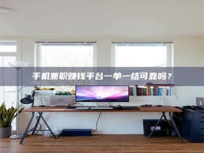 江苏手机兼职赚钱平台一单一结可靠吗？