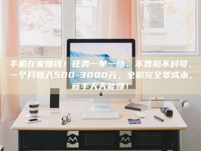江苏手机在家赚钱！任务一单一结、不靠脸不封号，一个月收入500-3000元，全职完全零成本，新手天天能赚！
