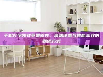 江苏手机打字赚钱苹果软件：高端设备与智能高效的赚钱方式