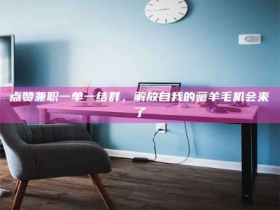 江苏点赞兼职一单一结群，解放自我的薅羊毛机会来了