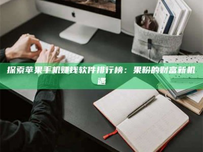 江苏探索苹果手机赚钱软件排行榜：果粉的财富新机遇