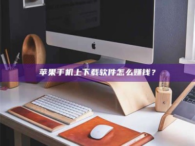 江苏苹果手机上下载软件怎么赚钱？