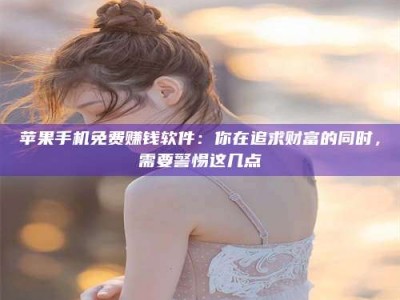 江苏苹果手机免费赚钱软件：你在追求财富的同时，需要警惕这几点