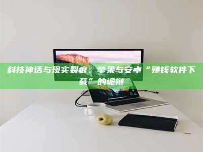 江苏科技神话与现实裂痕：苹果与安卓“赚钱软件下载”的诡辩