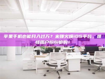 江苏苹果手机也能月入过万？米赚火爆iOS平台，难怪用户纷纷抢购！
