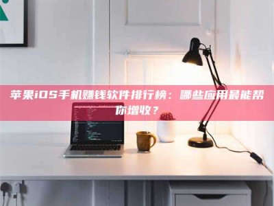 江苏苹果iOS手机赚钱软件排行榜：哪些应用最能帮你增收？